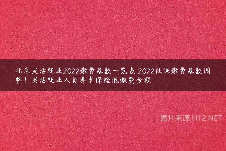 北京灵活就业2022缴费基数一览表 2022社保缴费基数调整！灵活就业人员养老保险低缴费金额