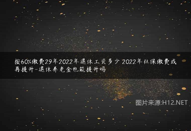 按60%缴费29年2022年退休工资多少 2022年社保缴费或再提升-退休养老金也能提升吗