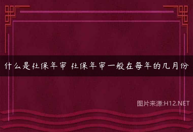 什么是社保年审 社保年审一般在每年的几月份