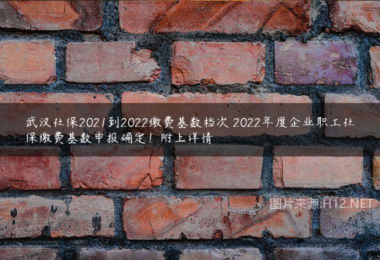 武汉社保2021到2022缴费基数档次 2022年度企业职工社保缴费基数申报确定！附上详情