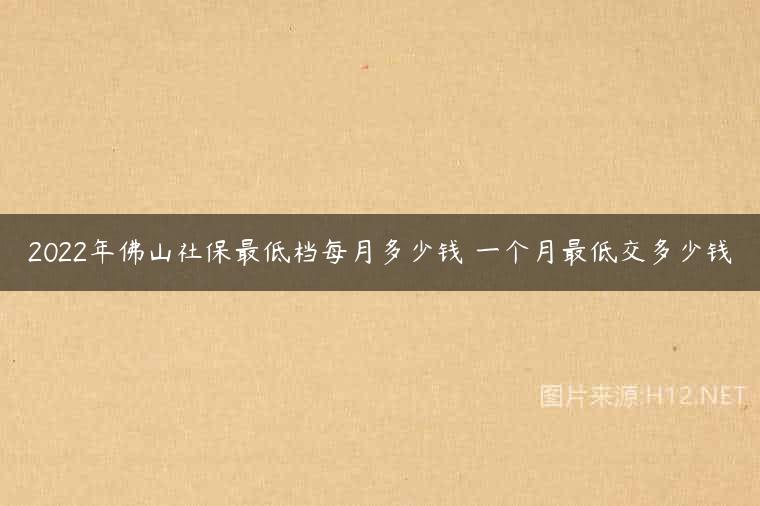 2022年佛山社保最低档每月多少钱 一个月最低交多少钱