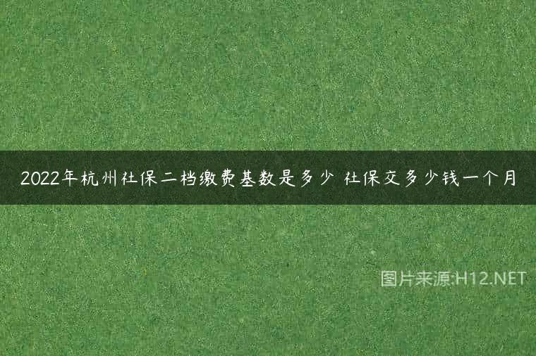 2022年杭州社保二档缴费基数是多少 社保交多少钱一个月