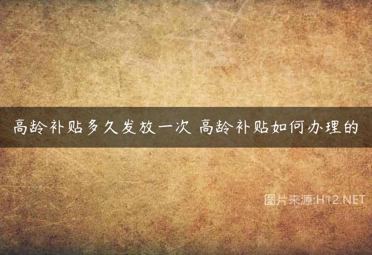 高龄补贴多久发放一次 高龄补贴如何办理的
