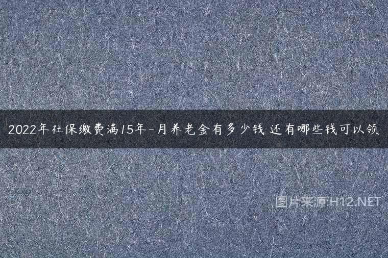 2022年社保缴费满15年-月养老金有多少钱 还有哪些钱可以领
