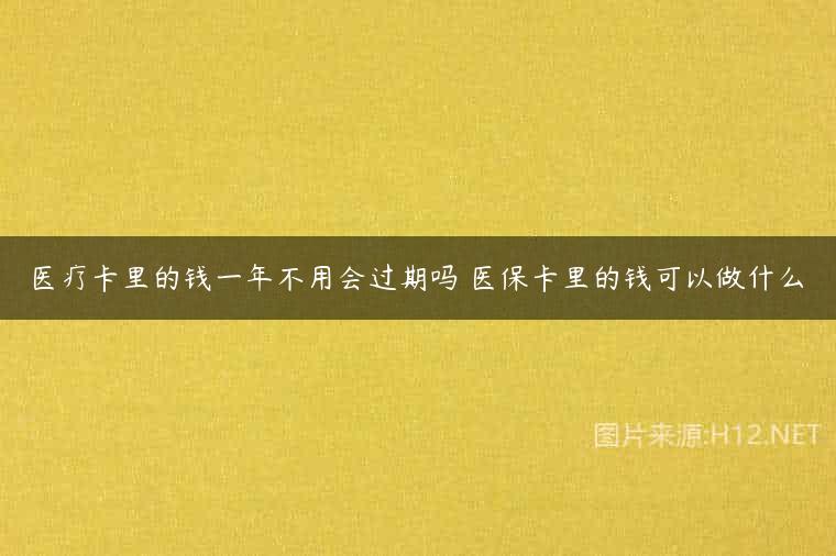 医疗卡里的钱一年不用会过期吗 医保卡里的钱可以做什么