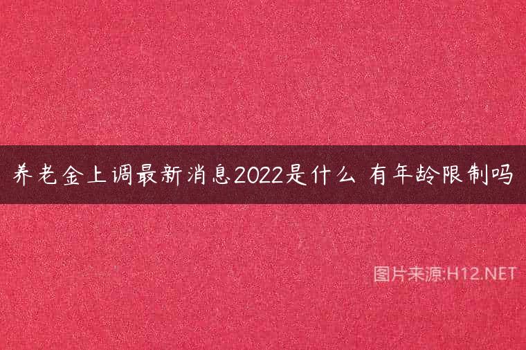 养老金上调最新消息2022是什么 有年龄限制吗
