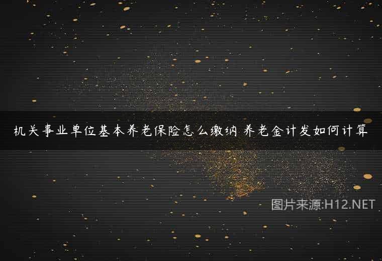 机关事业单位基本养老保险怎么缴纳 养老金计发如何计算