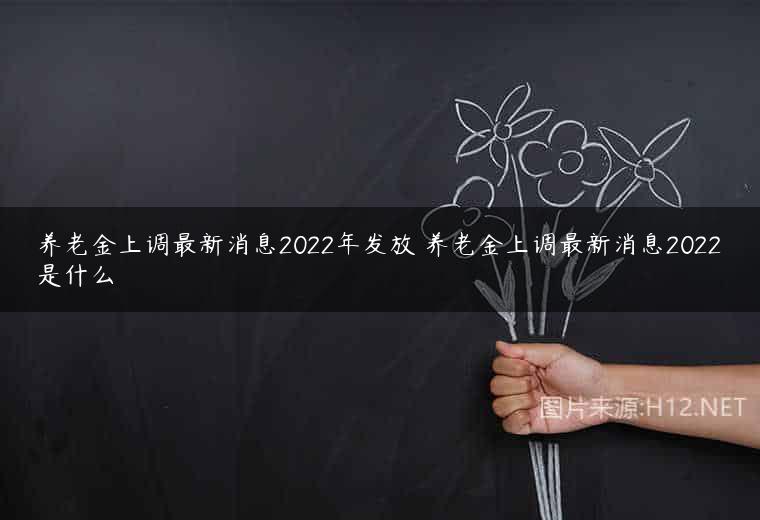 养老金上调最新消息2022年发放 养老金上调最新消息2022是什么