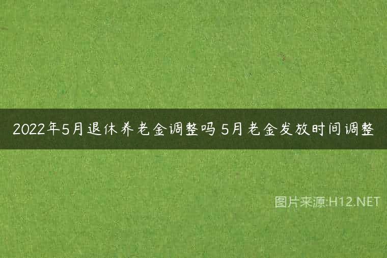 2022年5月退休养老金调整吗 5月老金发放时间调整