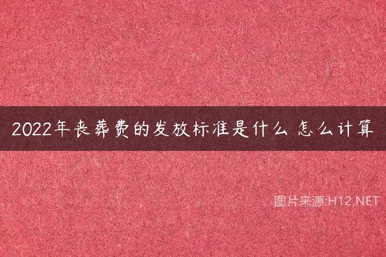 2022年丧葬费的发放标准是什么 怎么计算