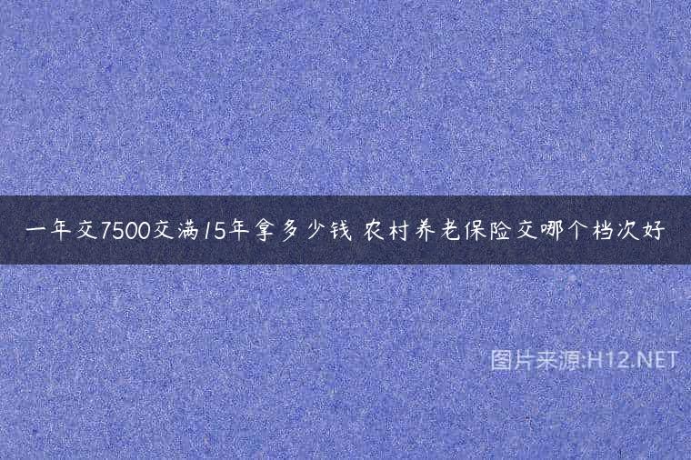 一年交7500交满15年拿多少钱 农村养老保险交哪个档次好