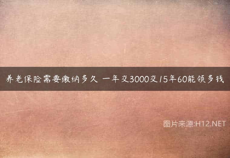 养老保险需要缴纳多久 一年交3000交15年60能领多钱