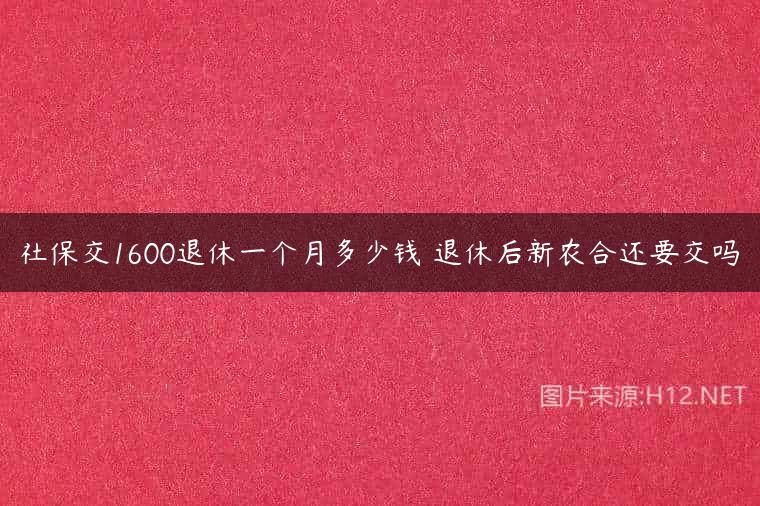 社保交1600退休一个月多少钱 退休后新农合还要交吗