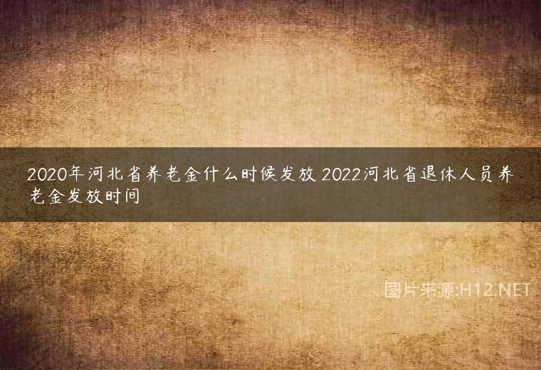 2020年河北省养老金什么时候发放 2022河北省退休人员养老金发放时间
