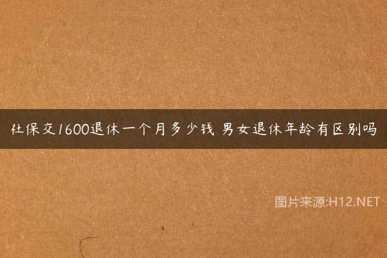 社保交1600退休一个月多少钱 男女退休年龄有区别吗