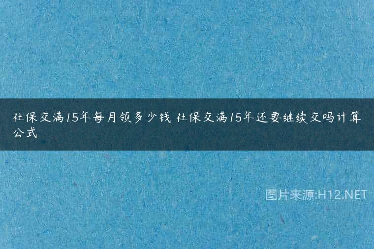 社保交满15年每月领多少钱 社保交满15年还要继续交吗计算公式