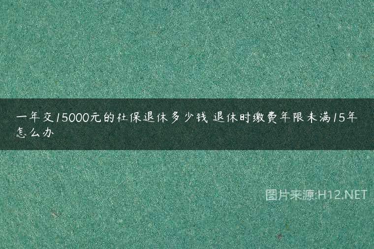 一年交15000元的社保退休多少钱 退休时缴费年限未满15年怎么办