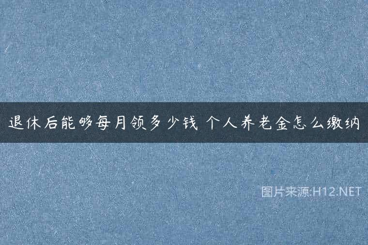 退休后能够每月领多少钱 个人养老金怎么缴纳