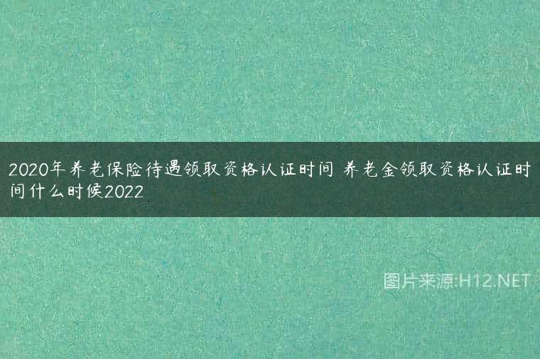 2020年养老保险待遇领取资格认证时间 养老金领取资格认证时间什么时候2022