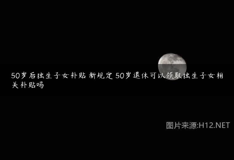 50岁后独生子女补贴 新规定 50岁退休可以领取独生子女相关补贴吗