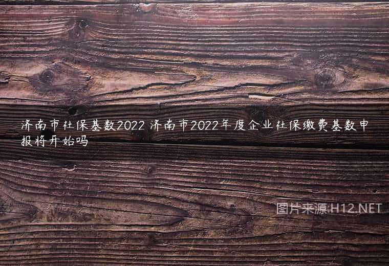 济南市社保基数2022 济南市2022年度企业社保缴费基数申报将开始吗