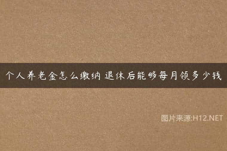 个人养老金怎么缴纳 退休后能够每月领多少钱