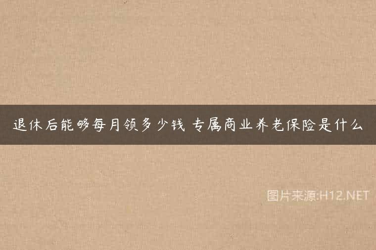 退休后能够每月领多少钱 专属商业养老保险是什么