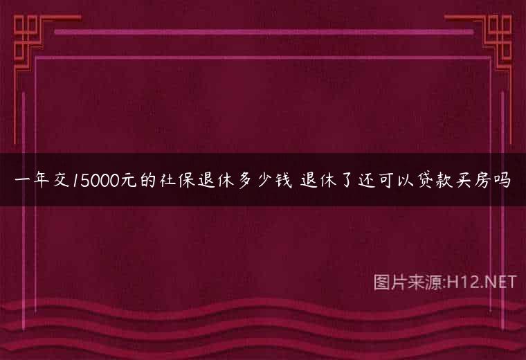 一年交15000元的社保退休多少钱 退休了还可以贷款买房吗