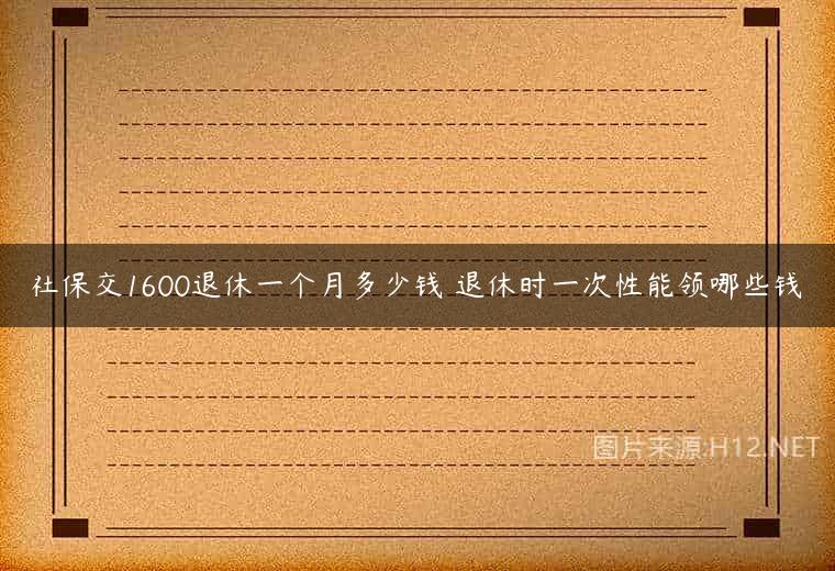 社保交1600退休一个月多少钱 退休时一次性能领哪些钱
