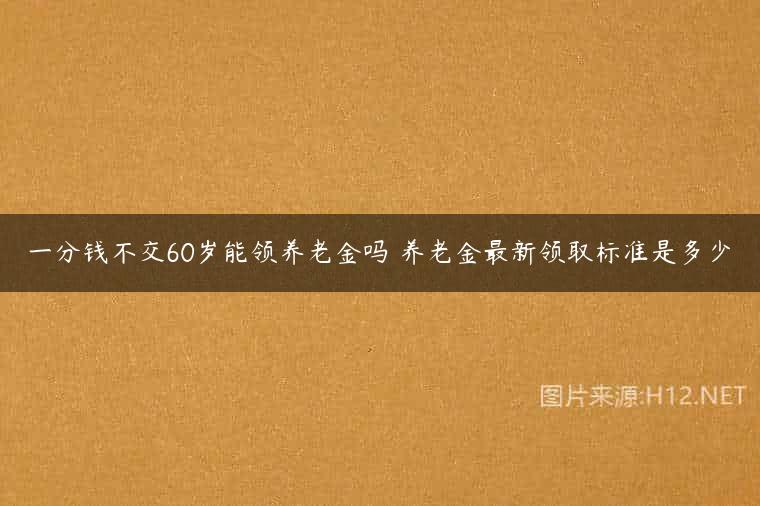 一分钱不交60岁能领养老金吗 养老金最新领取标准是多少