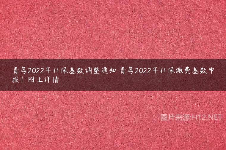 青岛2022年社保基数调整通知 青岛2022年社保缴费基数申报！附上详情