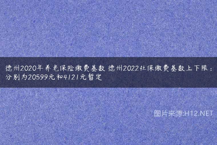 德州2020年养老保险缴费基数 德州2022社保缴费基数上下限：分别为20599元和4121元暂定