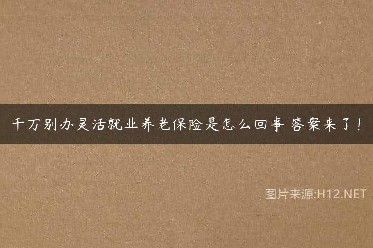 千万别办灵活就业养老保险是怎么回事 答案来了！