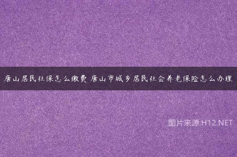 唐山居民社保怎么缴费 唐山市城乡居民社会养老保险怎么办理