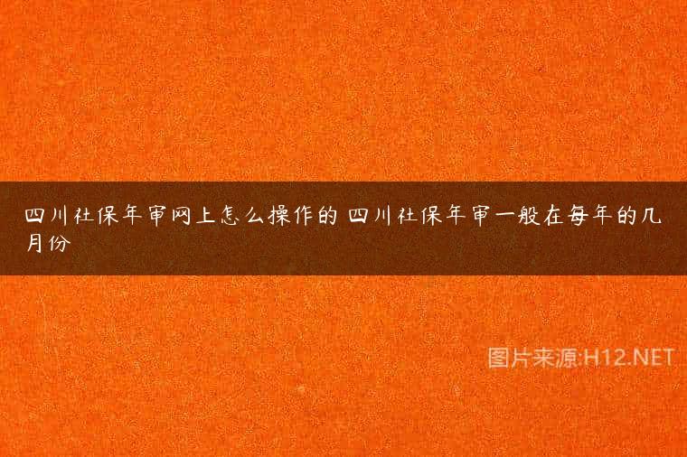 四川社保年审网上怎么操作的 四川社保年审一般在每年的几月份