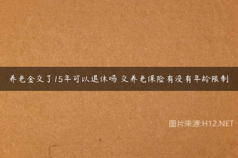 养老金交了15年可以退休吗 交养老保险有没有年龄限制