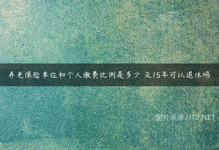 养老保险单位和个人缴费比例是多少 交15年可以退休吗
