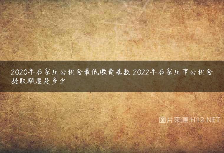 2020年石家庄公积金最低缴费基数 2022年石家庄市公积金提取额度是多少