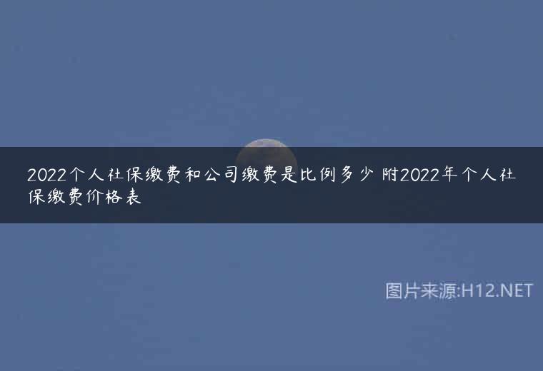 2022个人社保缴费和公司缴费是比例多少 附2022年个人社保缴费价格表