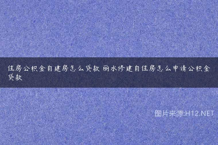 住房公积金自建房怎么贷款 丽水修建自住房怎么申请公积金贷款