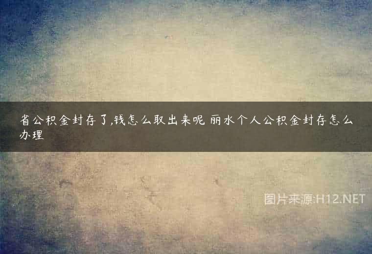 省公积金封存了,钱怎么取出来呢 丽水个人公积金封存怎么办理