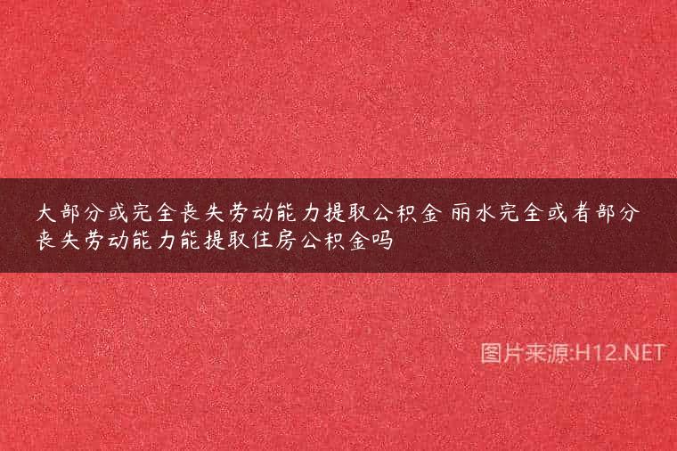 大部分或完全丧失劳动能力提取公积金 丽水完全或者部分丧失劳动能力能提取住房公积金吗