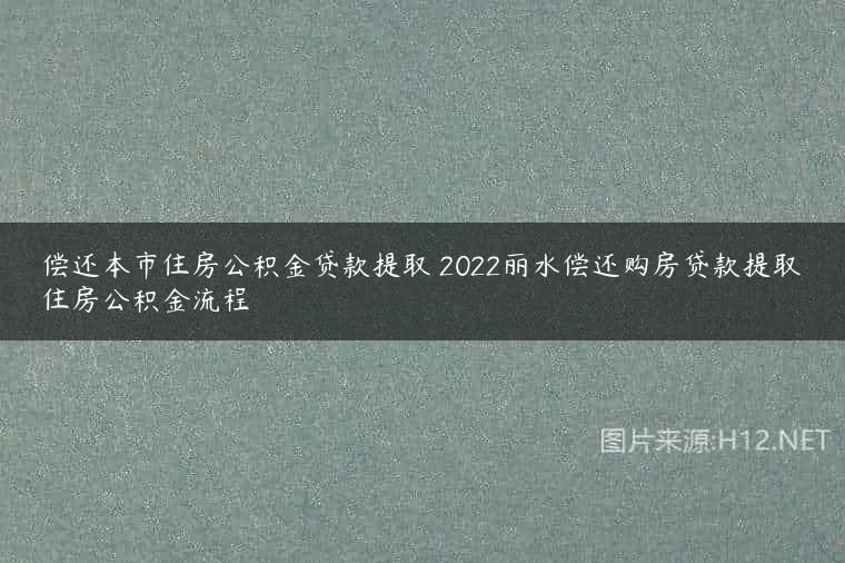 偿还本市住房公积金贷款提取 2022丽水偿还购房贷款提取住房公积金流程