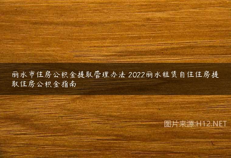 丽水市住房公积金提取管理办法 2022丽水租赁自住住房提取住房公积金指南