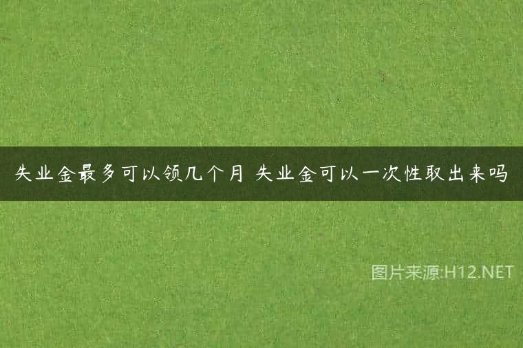 失业金最多可以领几个月 失业金可以一次性取出来吗
