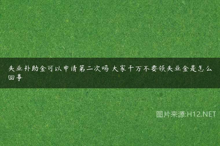 失业补助金可以申请第二次吗 大家千万不要领失业金是怎么回事