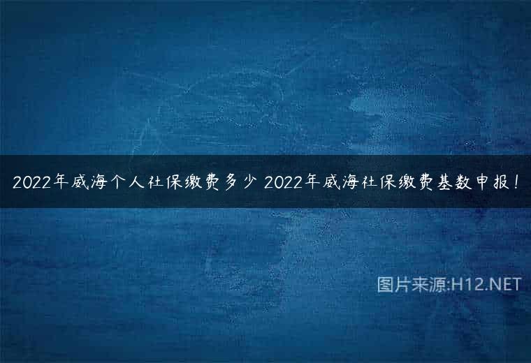 2022年威海个人社保缴费多少 2022年威海社保缴费基数申报！