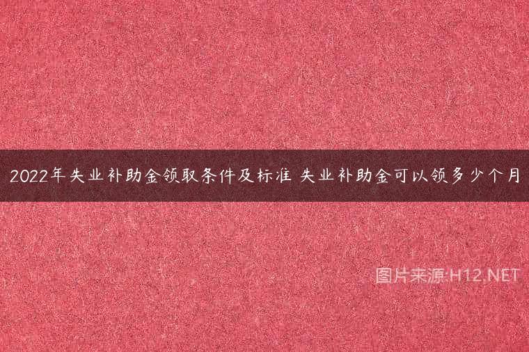 2022年失业补助金领取条件及标准 失业补助金可以领多少个月
