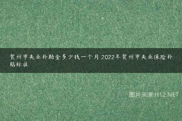 贺州市失业补助金多少钱一个月 2022年贺州市失业保险补贴标准