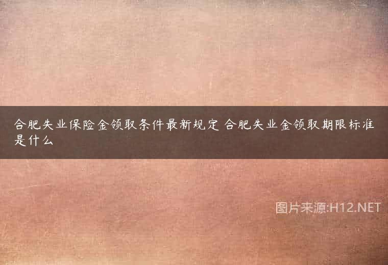合肥失业保险金领取条件最新规定 合肥失业金领取期限标准是什么